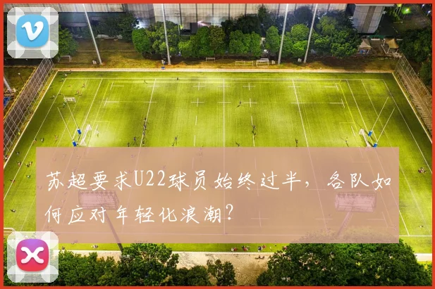 苏超要求U22球员始终过半，各队如何应对年轻化浪潮？