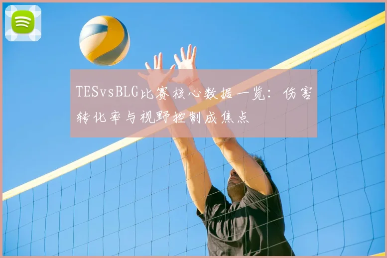 TESvsBLG比赛核心数据一览：伤害转化率与视野控制成焦点