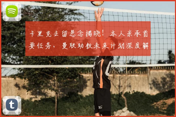 卡里克去留悬念揭晓！本人亲承首要任务，曼联助教未来计划深度解析