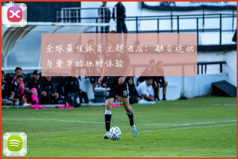 全球最佳体育主题酒店:融合运动与奢华的独特体验
