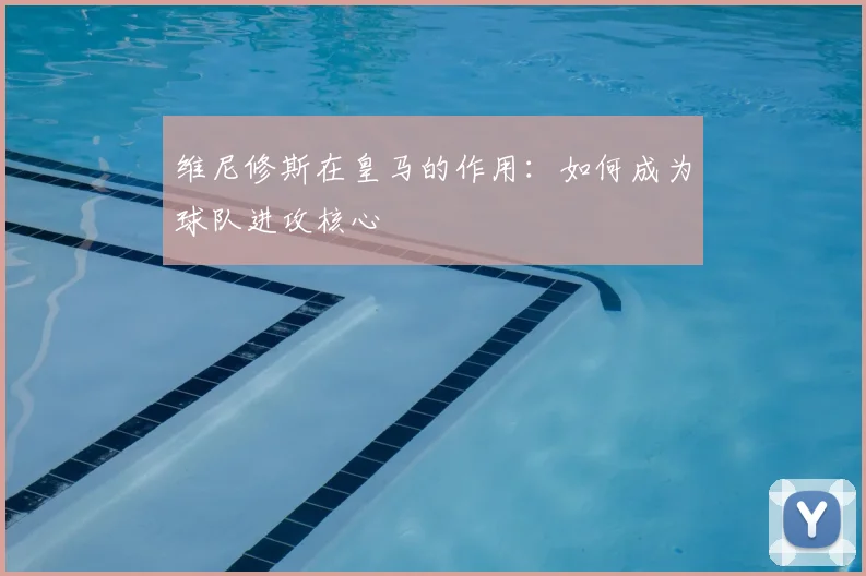 维尼修斯在皇马的作用：如何成为球队进攻核心