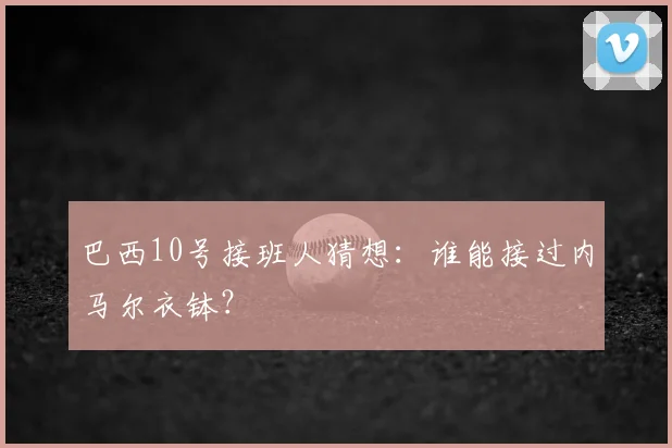 巴西10号接班人猜想：谁能接过内马尔衣钵？