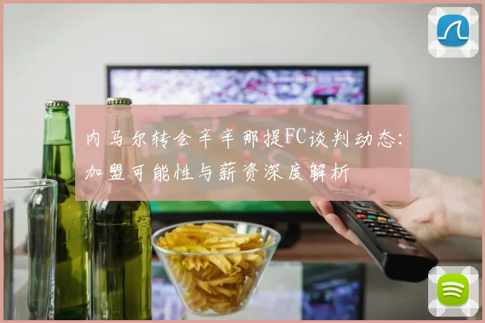 内马尔转会辛辛那提FC谈判动态：加盟可能性与薪资深度解析