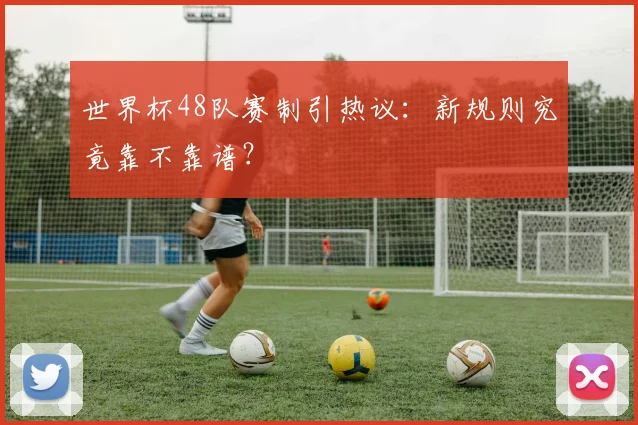 世界杯48队赛制引热议:新规则究竟靠不靠谱?