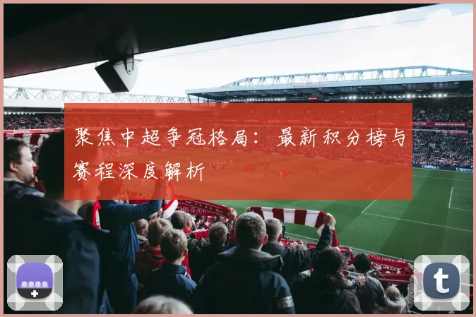 聚焦中超争冠格局：最新积分榜与赛程深度解析
