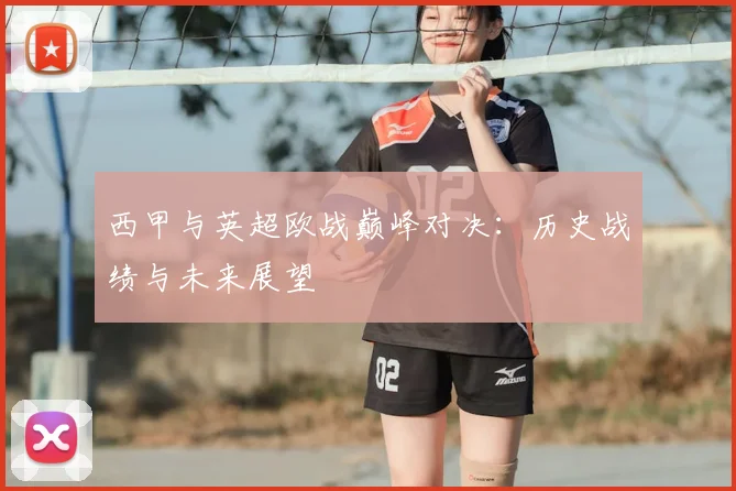 西甲与英超欧战巅峰对决:历史战绩与未来展望