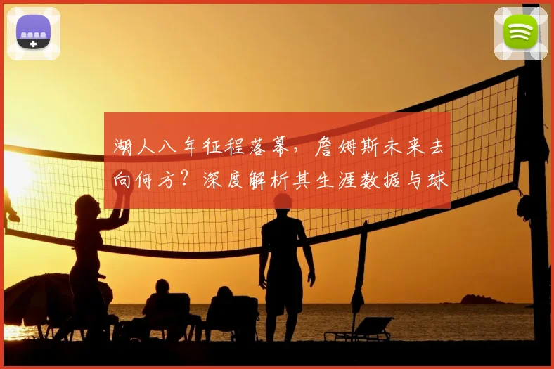 湖人八年征程落幕,詹姆斯未来去向何方?深度解析其生涯数据与球队影响