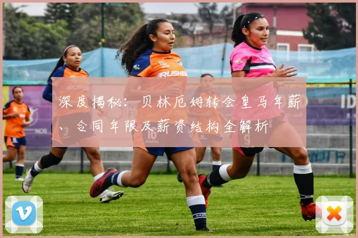 深度揭秘：贝林厄姆转会皇马年薪、合同年限及薪资结构全解析