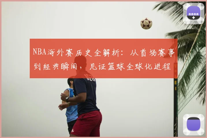 NBA海外赛历史全解析：从首场赛事到经典瞬间，见证篮球全球化进程