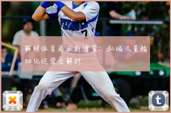 解锁体育商业新增量：私域流量精细化运营全解析