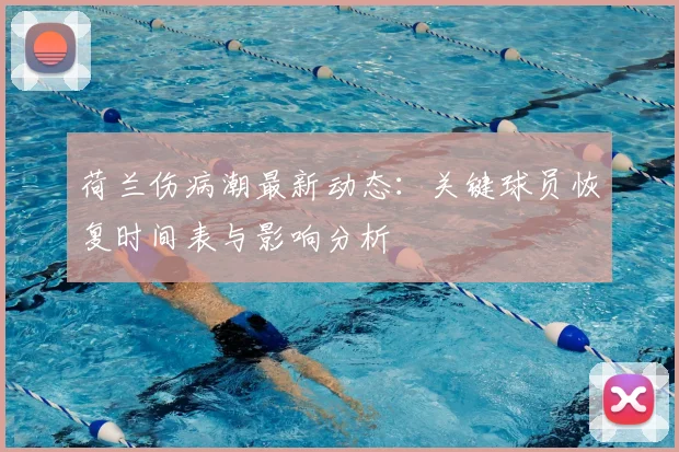 荷兰伤病潮最新动态:关键球员恢复时间表与影响分析