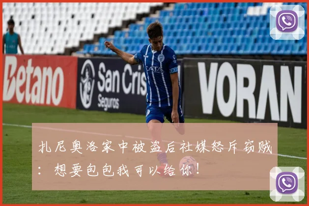 扎尼奥洛家中被盗后社媒怒斥窃贼：想要包包我可以给你！