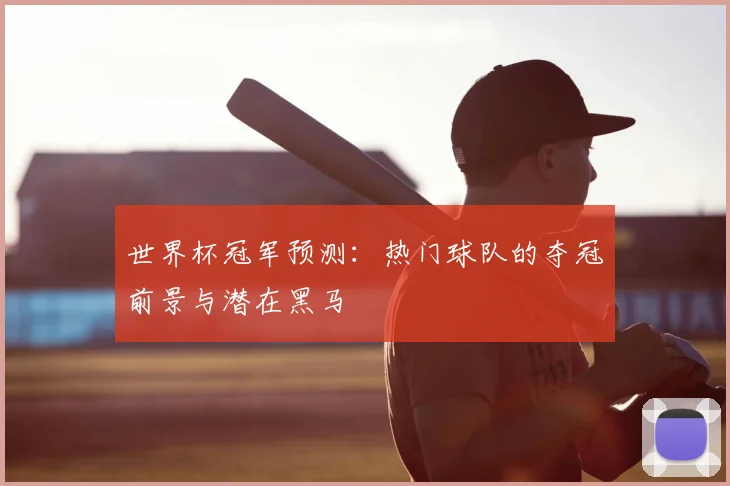 世界杯冠军预测:热门球队的夺冠前景与潜在黑马