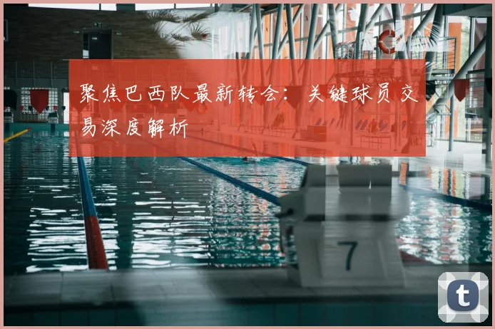 聚焦巴西队最新转会：关键球员交易深度解析