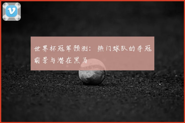 世界杯冠军预测：热门球队的夺冠前景与潜在黑马