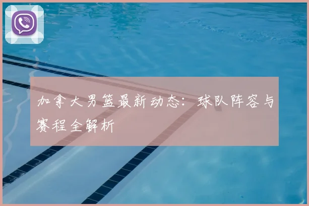 加拿大男篮最新动态：球队阵容与赛程全解析