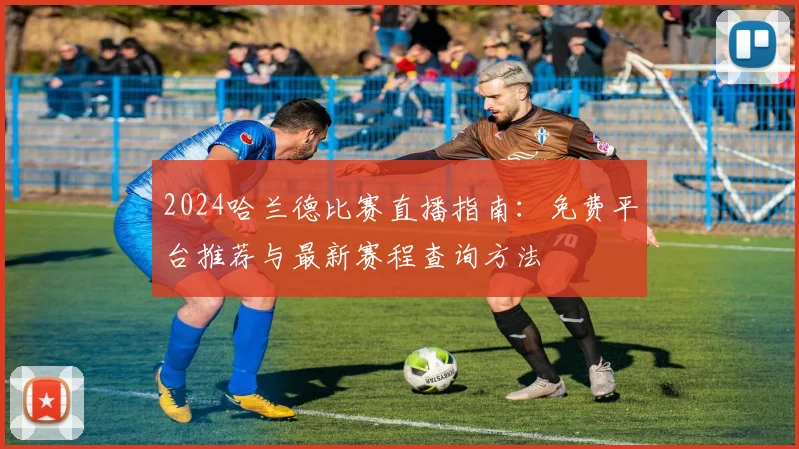 2024哈兰德比赛直播指南:免费平台推荐与最新赛程查询方法