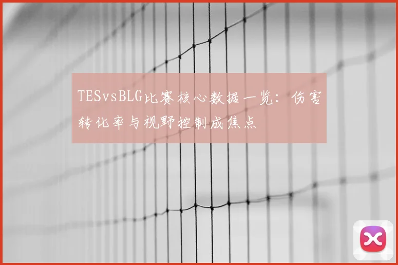TESvsBLG比赛核心数据一览:伤害转化率与视野控制成焦点