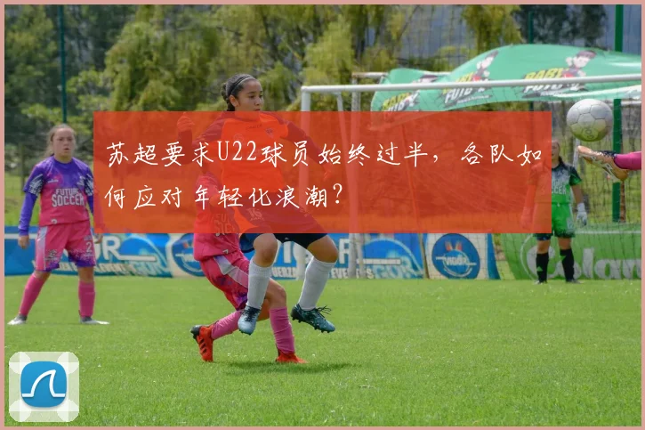 苏超要求U22球员始终过半，各队如何应对年轻化浪潮？