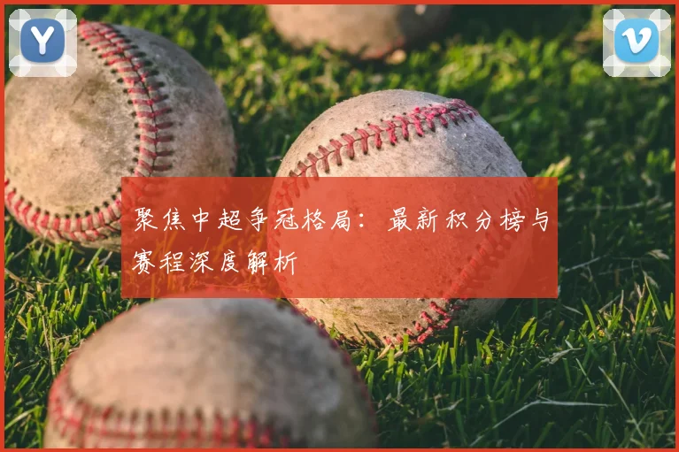 聚焦中超争冠格局：最新积分榜与赛程深度解析