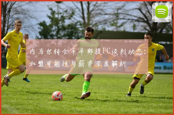 内马尔转会辛辛那提FC谈判动态:加盟可能性与薪资深度解析