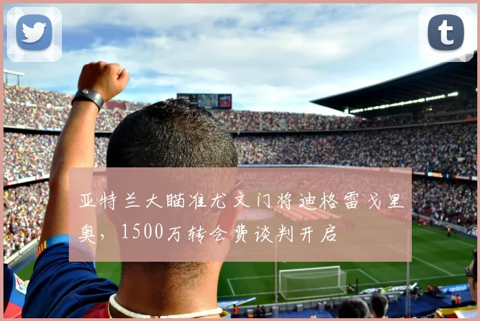 亚特兰大瞄准尤文门将迪格雷戈里奥，1500万转会费谈判开启